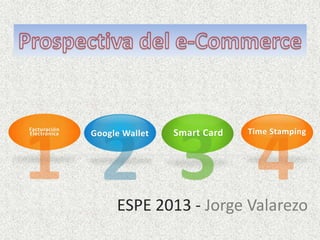 Facturación
Electrónica Google Wallet Smart Card Time Stamping
ESPE 2013 - Jorge Valarezo
 
