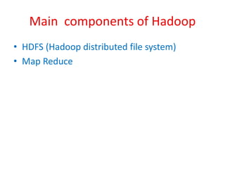 Main components of Hadoop
• HDFS (Hadoop distributed file system)
• Map Reduce
 