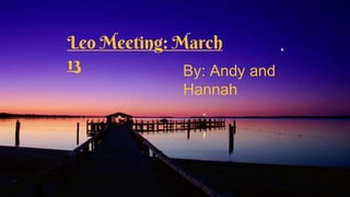 Leo Meeting: March 13
By: Andy and Hannah
Leo Meeting: March
13 By: Andy and
Hannah
 