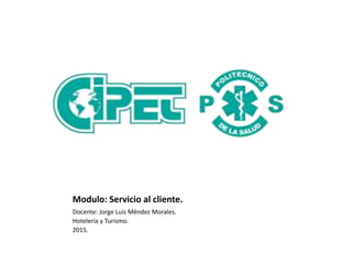 Modulo: Servicio al cliente.
Docente: Jorge Luis Méndez Morales.
Hotelería y Turismo.
2015.
 