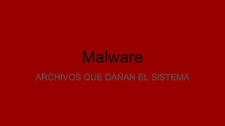 Malware
ARCHIVOS QUE DAÑAN EL SISTEMA
 