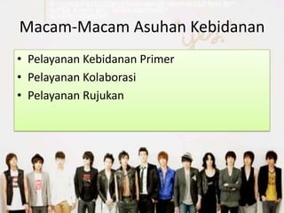 Macam-Macam Asuhan Kebidanan
• Pelayanan Kebidanan Primer
• Pelayanan Kolaborasi
• Pelayanan Rujukan
 