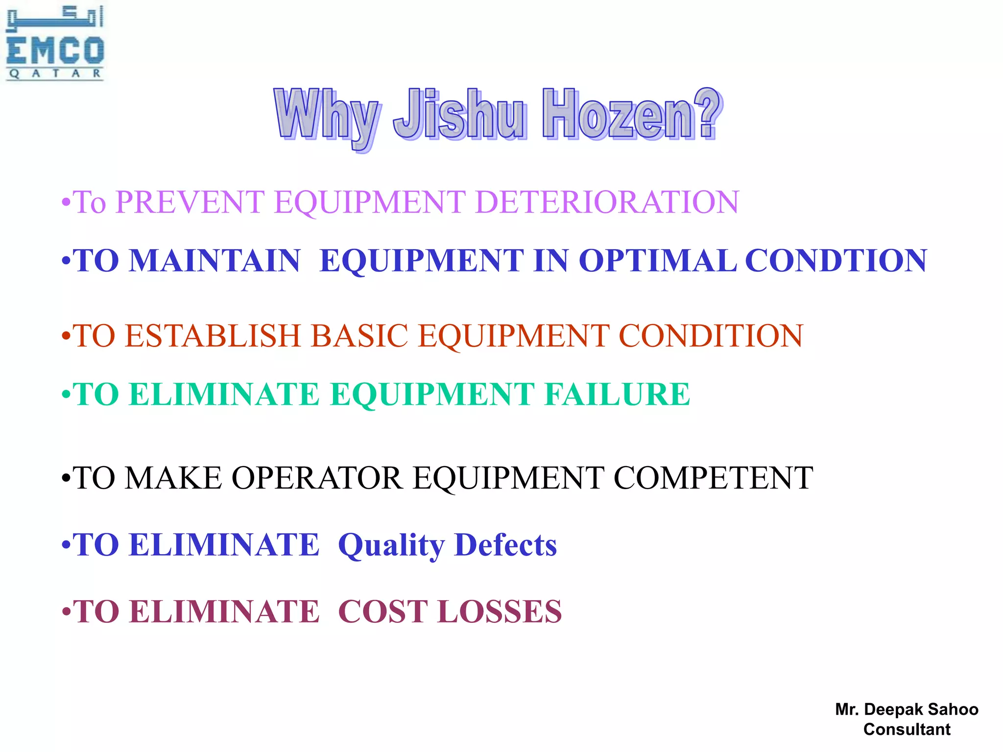 •To PREVENT EQUIPMENT DETERIORATION
•TO MAINTAIN EQUIPMENT IN OPTIMAL CONDTION

•TO ESTABLISH BASIC EQUIPMENT CONDITION
•TO ELIMINATE EQUIPMENT FAILURE

•TO MAKE OPERATOR EQUIPMENT COMPETENT

•TO ELIMINATE Quality Defects

•TO ELIMINATE COST LOSSES

                                          Mr. Deepak Sahoo
                                              Consultant
 