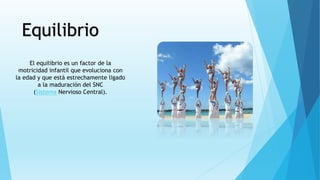 Equilibrio
El equilibrio es un factor de la
motricidad infantil que evoluciona con
la edad y que está estrechamente ligado
a la maduración del SNC
(Sistema Nervioso Central).
 