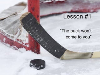 Lesson #1 “The puck won’t come to you” 