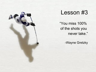 Lesson #3 “ You miss 100%  of the shots you  never take.” -Wayne Gretzky 