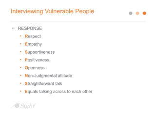 Interviewing Vulnerable People
• RESPONSE
• Respect
• Empathy
• Supportiveness
• Positiveness
• Openness
• Non-Judgmental attitude
• Straightforward talk
• Equals talking across to each other
 