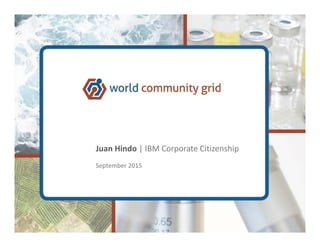 © 2013 IBM Corporation
World Community Grid
Sophia Tu| December 2013
Juan Hindo | IBM Corporate Citizenship
September 2015
 