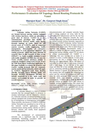 Sharnjeet Kaur, Dr. Gurpreet Singh Josan / International Journal of Engineering Research and
                   Applications (IJERA) ISSN: 2248-9622 www.ijera.com
                    Vol. 2, Issue 5, September- October 2012, pp.1646-1655
Performance Evaluation Of Topology Based Routing Protocols In
                           Vanet
                      Sharnjeet Kaur*, Dr. Gurpreet Singh Josan**
                       *(Department of Computer Science, Punjabi University, Patiala)
            ** (Assistant Professor, Department of Computer Science, Punjabi University, Patiala)


ABSTRACT
         Vehicular Ad-hoc Networks (VANET)               telecommunication and computer networks began
are formed between moving vehicles equipped              with a strong emphasis on wires, both for the
with wireless interfaces, which are attracting a         communications infrastructure and for the last hop
great deal of interest. VANET is a new                   where the actual connection towards the users'
communication paradigm that enables the                  terminals takes place [1]. In the last decade this trend
communication between mobile nodes having                has shifted towards wireless networks, especially at
dynamic topology on roads. There are still               the user side.VANET (Vehicular Ad-hoc Network)
several areas of VANETS, such as congestion              is a new technology that has to be taken enormous
control, security, traffic engineering, traffic          attention in the recent years. Due to rapid change in
management, dissemination of emergency                   topology and frequent disconnection makes it
information to avoid hazardous situations and            difficult to design an efficient routing protocol for
routing protocols, which lack large amounts of           routing data among vehicles, called V2V or vehicle
research. Here in this research we have to use           to vehicle communication" [2]. VANET is a
OMNeT++ i.e. freely available simulator is used          technology that uses moving cars as nodes in a
with traffic simulator (SUMO) that are uses the          network to create a mobile network. It turns every
TraCI (Traffic control interface) module to              participating car into a wireless router or node,
couple the simulators which works in sync. It uses       allowing cars approximately 100 to 300 meters of
the UDP Basic Burst Notification application. In         each other to connect and, in turn, create a network
this paper basically to evaluate the proactive and       with a wide range. As cars fall out of the signal
reactive routing protocols that are commonly             range and drop out of the network, other cars can
used in mobile ad-hoc networks, which will apply         join in, connecting vehicles to one another so that a
to VANETs. Optimized Link State Routing                  Mobile Internet is created. It is estimated that the
(OLSR), Dynamic Source Routing (DSR) and                 first systems that will integrate this technology are
Dynamic MANET On-demand (DYMO) are                       police and fire vehicles to communicate with each
initially simulated in a city, main road, and            other for safety purposes. Other purposes include
country environment in order to provide an               essential alerts and accessing comforts and
overall evaluation.                                      entertainment. VANETs are a kind of MANETs
                                                         provide vehicle to vehicle (V2V) and vehicle to
Keywords: OLSR, DSR, DYMO, VANETs,                       roadside wireless communications, this means that
OMNeT++, SUMO, IEEE 802.11b.                             every node can move freely within n/w coverage and
                                                         stay connected. Vehicles are equipped with wireless
1. INTRODUCTION                                          transceivers and computerized control modules are
         A vehicular network is a kind of wireless       used.
networks that has emerged thanks to advances in
wireless technologies and the automotive industry
[1]. Vehicular networks are formed between moving
vehicles equipped with wireless interfaces that could
be of homogeneous or heterogeneous technologies.
These networks, also known as VANETs (Vehicular
Ad-hoc Networks) are considered as one of the ad-
hoc network real-life applications, enabling
communications among nearby vehicles as well as
between vehicles and nearby fixed equipment
(roadside equipment).

        The development of communication
networks was a significant step for mankind,
undoubtedly facilitating everyday's tasks and
improving the quality of life. Both                      Figure 1: Vehicular Ad hoc Network [3]



                                                                                               1646 | P a g e
 