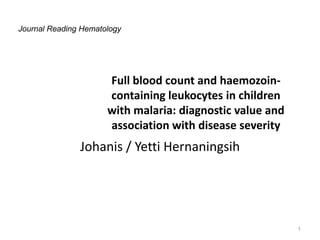 Journal Reading Hematology




                      Full blood count and haemozoin-
                      containing leukocytes in children
                      with malaria: diagnostic value and
                      association with disease severity
               Johanis / Yetti Hernaningsih




                                                           1
 