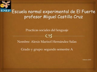 Practicas sociales del lenguaje
Nombre: Alexis Marisol Hernández Salas
Grado y grupo: segundo semestre A
Febrero 2015
 