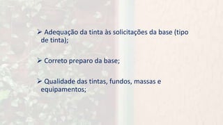  Adequação da tinta às solicitações da base (tipo
de tinta);
 Correto preparo da base;
 Qualidade das tintas, fundos, massas e
equipamentos;
 