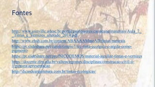 Fontes
http://www.joinville.udesc.br/portal/professores/carmeane/materiais/Aula_7_
_Tintas_e_Vernizes_alterado_2014.pdf
http://www.ebah.com.br/content/ABAAAAMmoAD/tintas-naturais
https://pt.slideshare.net/carololimpio7/tcc-tinta-ecolgica-e-argila-como-
pigmento
https://pt.slideshare.net/profNICODEMOS/material-auxiliar-tintas-e-vernizes
https://docente.ifrn.edu.br/valtencirgomes/disciplinas/construcao-civil-ii-
1/pintura-apresentacao
http://dicasdearquitetura.com.br/tintas-ecologicas/
 
