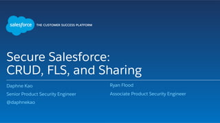 Secure Salesforce:
CRUD, FLS, and Sharing
Daphne Kao
Senior Product Security Engineer
@daphnekao
Ryan Flood
Associate Product Security Engineer
 