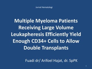 Jurnal Hematologi Multiple Myeloma Patients Receiving Large VolumeLeukapheresis Efficiently Yield Enough CD34+ Cells to AllowDouble Transplants Fuadidr/ ArifoelHajat, dr. SpPK 1 