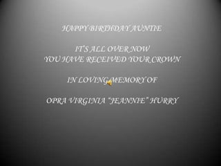 HAPPY BIRTHDAY AUNTIE

      IT’S ALL OVER NOW
YOU HAVE RECEIVED YOUR CROWN

    IN LOVING MEMORY OF

OPRA VIRGINIA “JEANNIE” HURRY
 