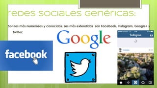 redes sociales genéricas:
Son las más numerosas y conocidas. Las más extendidas son Facebook, Instagram, Google+ y
Twitter:
 