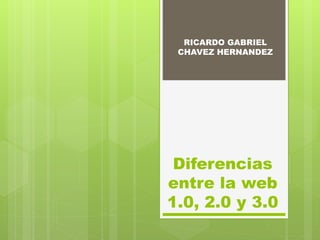 Diferencias
entre la web
1.0, 2.0 y 3.0
RICARDO GABRIEL
CHAVEZ HERNANDEZ
 