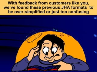 With feedback from customers like you,
we’ve found these previous JHA formats to
be over-simplified or just too confusing
 