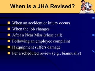 When is a JHA Revised?
 When an accident or injury occurs
 When the job changes
 After a Near Miss (close call)
 Following an employee complaint
 If equipment suffers damage
 Per a scheduled review (e.g., biannually)
 