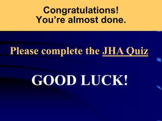 Congratulations!
You’re almost done.
GOOD LUCK!
Please complete the JHA Quiz
 