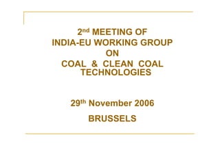 2nd MEETING OF
INDIA-EU WORKING GROUP
ON
COAL & CLEAN COAL
TECHNOLOGIES
29th November 2006
BRUSSELS
 