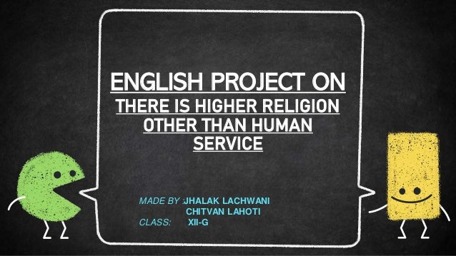 ENGLISH PROJECT ON
THERE IS HIGHER RELIGION
OTHER THAN HUMAN
SERVICE
MADE BY :JHALAK LACHWANI
CHITVAN LAHOTI
CLASS: XII-G
 