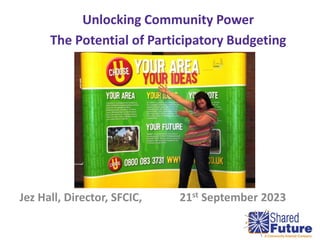 Unlocking Community Power
The Potential of Participatory Budgeting
Jez Hall, Director, SFCIC, 21st September 2023
1
 