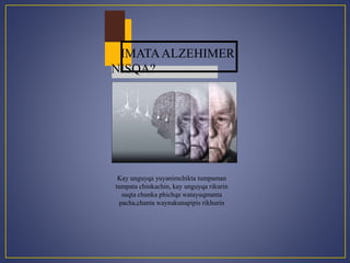 IMATA ALZEHIMER 
NISQA? 
Kay unguyqa yuyanimchikta tumpaman 
tumpata chinkachin, kay unguyqa rikurin 
suqta chunka phichqa watayuqmanta 
pacha,chanta waynakunapipis rikhurin 
 