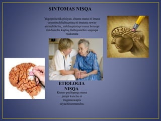 SINTOMAS NISQA 
Yugayninchik pisiyan, chanta mana ni imata 
yuyaninchikchu,pitaq ni imatata ruway 
antinchikchu,, mikhuqnintapi mana horanpi 
mikhunchu kaytaq llulluyanchin unquspa 
ruakunata 
ETIOLOGIA 
NISQA 
Kunan pachapeqa mana 
jampi kanchu ni 
traganaswapis 
sayachisunmanchu. 
 