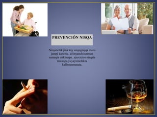 PREVENCIÓN NISQA 
Nirqanchik jina kay unquypajqa mana 
jampi kanchu , allinyanchisunman 
sumaqta mikhuspa , ejercicios nisqata 
ruwaspa yuyayninchikta 
kallpayamanata. 
 