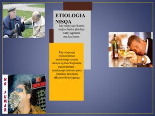 ETIOLOGIA 
NISQA 
kay unguyqa rikurin 
suqta chunka phichqa 
watayuqmanta 
pacha,chanta 
Kay unquyqa 
rikhurinnman 
awichituspi chanta 
ñawpa ayllunchiqmanta 
pasawanman , 
runakunapi anchata pasa 
pitankun tawakuta 
rikhurin ñawpaqpeqa 
 