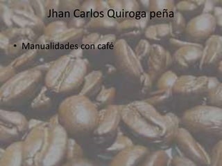 Jhan Carlos Quiroga peña

• Manualidades con café
 