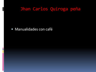 Jhan Carlos Quiroga peña



 Manualidades con café
 