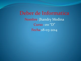 Deber de Informatica
Nombre: Jhandry Medina
Curso: 1ro “D”
Fecha:18-03-2014
 