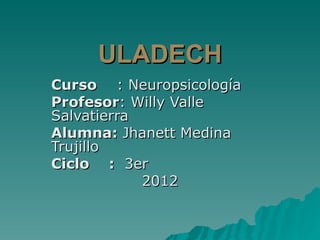 ULADECH Curso  : Neuropsicología Profesor : Willy Valle Salvatierra Alumna:  Jhanett Medina Trujillo Ciclo  :   3er 2012 
