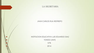 LA SECRETARIA
JHAN CARLOS RUA RESTREPO
 INSTITUCION EDUCATIVA LUIS EDUARDO DIAZ
 YONDO (ANT)
 10°B
 2014
 