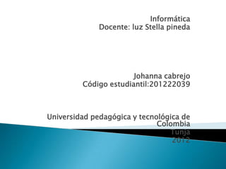 Informática
              Docente: luz Stella pineda




                       Johanna cabrejo
         Código estudiantil:201222039



Universidad pedagógica y tecnológica de
                              Colombia
                                 Tunja
                                  2012
 