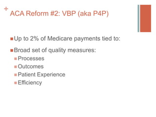 +
ACA Reform #2: VBP (aka P4P)
Up to 2% of Medicare payments tied to:
Broad set of quality measures:
 Processes
 Outco...