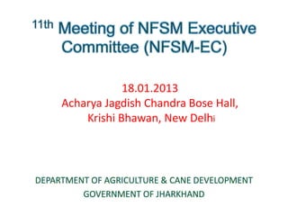 18.01.2013
Acharya Jagdish Chandra Bose Hall,
Krishi Bhawan, New Delhi
DEPARTMENT OF AGRICULTURE & CANE DEVELOPMENT
GOVERNMENT OF JHARKHAND
 