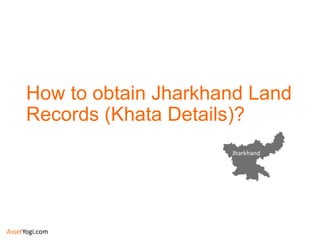 How to obtain Jharkhand Land
Records (Khata Details)?
AssetYogi.com
Jharkhand
 