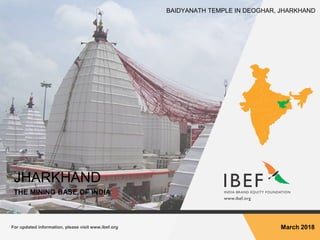 For updated information, please visit www.ibef.org March 2018
JHARKHAND
THE MINING BASE OF INDIA
BAIDYANATH TEMPLE IN DEOGHAR, JHARKHAND
 