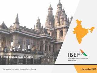 For updated information, please visit www.ibef.org November 2017
JHARKHAND
THE MINING BASE OF INDIA
 