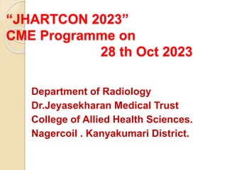 “JHARTCON 2023”
CME Programme on
28 th Oct 2023
Department of Radiology
Dr.Jeyasekharan Medical Trust
College of Allied Health Sciences.
Nagercoil . Kanyakumari District.
 