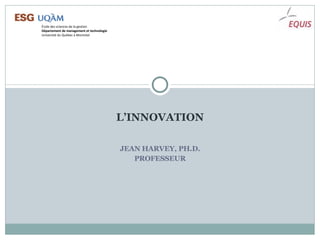 L’INNOVATION JEAN HARVEY, PH.D. PROFESSEUR École des sciences de la gestion Département de management et technologie Université du Québec à Montréal 