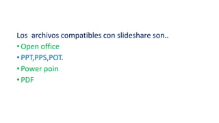 Los archivos compatibles con slideshare son..
• Open office
• PPT,PPS,POT.
• Power poin
• PDF
 