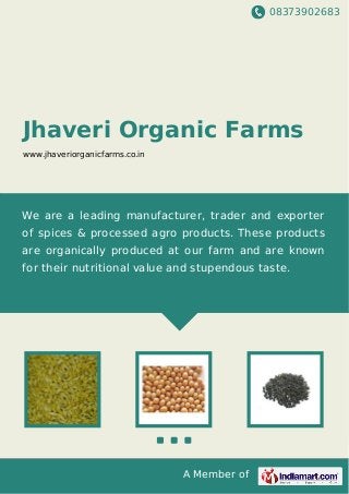 08373902683
A Member of
Jhaveri Organic Farms
www.jhaveriorganicfarms.co.in
We are a leading manufacturer, trader and exporter
of spices & processed agro products. These products
are organically produced at our farm and are known
for their nutritional value and stupendous taste.
 