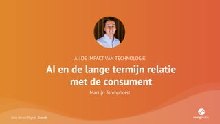 Data Driven Digital Growth
AI: DE IMPACT VAN TECHNOLOGIE
AI en de lange termijn relatie
met de consument
Martijn Stomphorst
 