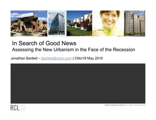In Search of Good News
Assessing the New Urbanism in the Face of the Recession
Jonathan Bartlett – jbartlett@rclco.com | CNU18 May 2010
 