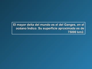 El mayor delta del mundo es el del Ganges, en elEl mayor delta del mundo es el del Ganges, en el
océano Índico. Su superficie aproximada es deocéano Índico. Su superficie aproximada es de
75000 km2.75000 km2.
 